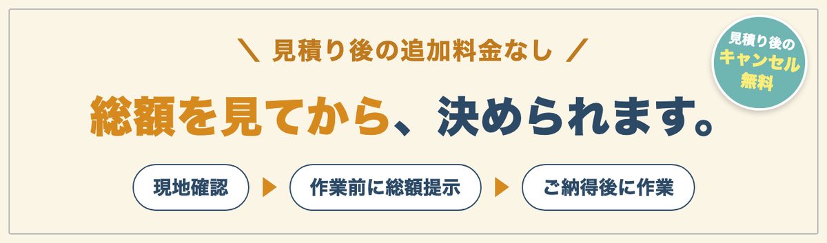 見積り後の追加料金なし。総額を見てから、決められます。現地確認、作業前に総額提示、ご納得後に作業。見積り後のキャンセル無料